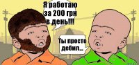 Я работаю за 200 грн в день!!! Ты просто дебил...