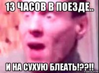 13 часов в поезде.. и на сухую блеать!??!!