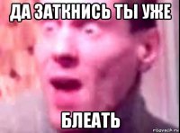 да заткнись ты уже блеать