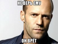 не верь ему он врёт