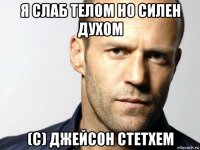 я слаб телом но силен духом (с) джейсон стетхем