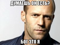 думаешь он есть? бог это я