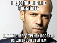 надо, пацаны, не забывать главное перед треней посрать (с) джейсон стейтем