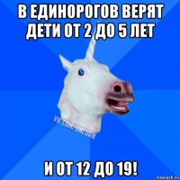 в единорогов верят дети от 2 до 5 лет и от 12 до 19!