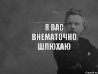 Я вас внематочно шлюхаю