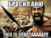 бросил аню this is spartaaaaa!!!