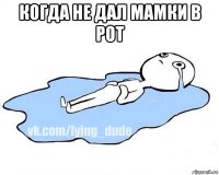 когда не дал мамки в рот 
