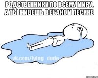 родственники по всему миру, а ты живешь в ебаном лесике 