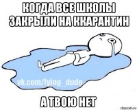 когда все школы закрыли на ккарантин а твою нет