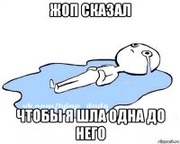 жоп сказал чтобы я шла одна до него