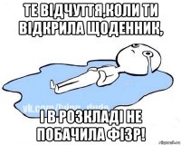те відчуття,коли ти відкрила щоденник, і в розкладі не побачила фізр!