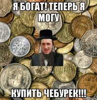 я богат! теперь я могу купить чебурек!!!