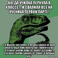 когда училка пернула в классе.... и свалила все на ученика первой парте! его мысли - вот блин и в правду адидас не надо носить, надо пуму носить.. вот говорится же "кто носит фирму пума тот пукает без шума, а кто носит фирму адидас тот пукает в полный бас"