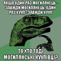 якщо один раз могилянець - завжди могилянець, один раз кууп - завжди кууп то хто тоді могилянські куупівці?