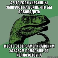 а что если украинцы умирают на войне что бы освободить место североамериканским хазарам подальше от йеллоустоуна