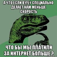 а что если byfly специально делает нам меньше скорость что бы мы платили за интернет больше ?