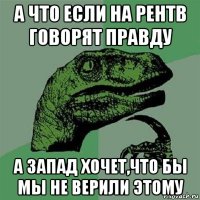 а что если на рентв говорят правду а запад хочет,что бы мы не верили этому