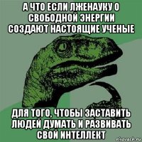 а что если лженауку о свободной энергии создают настоящие ученые для того, чтобы заставить людей думать и развивать свой интеллект