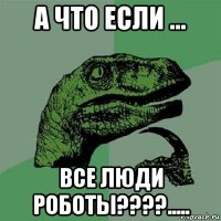 а что если ... все люди роботы????.....