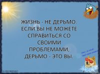 Жизнь - не дерьмо. Если вы не можете справиться со своими проблемами, дерьмо - это вы.