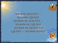 Мужик захотел — мужик сделал.
Мужик не захотел — мужик не сделал.
Мужик не захотел и сделал — мужик женат.