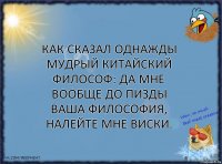 Как сказал однажды мудрый китайский философ: да мне вообще до пизды ваша философия, налейте мне виски.