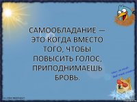 Самообладание — это когда вместо того, чтобы повысить голос, приподнимаешь бровь.