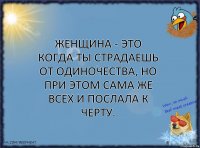 Женщина - это когда ты страдаешь от одиночества, но при этом сама же всех и послала к черту.