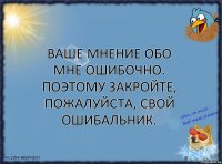 Ваше мнение обо мне ошибочно. Поэтому закройте, пожалуйста, свой ошибальник.