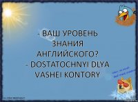 - Ваш уровень знания английского?
- Dostatochnyi dlya vashei kontory