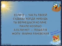 Если я — часть твоей судьбы, когда-нибудь ты вернёшься ко мне. Пауло Коэльо
А если нет — пошёл в жопу. Фаина Раневская