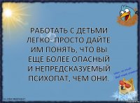 Работать с детьми легко: просто дайте им понять, что вы еще более опасный и непредсказуемый психопат, чем они.