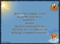 -Дорогой, угадай, что я подарю тебе на 23 февраля?
-Носки.
-Обязательно было все портить, бл*ть? Нахера ты вообще угадывать начал?