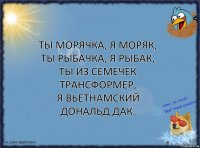 ты морячка, я моряк,
ты рыбачка, я рыбак,
ты из семечек трансформер,
я вьетнамский дональд дак.