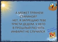 - А может тряхнем стариной?
- Нет, я запрещаю тебе трясти дедом, у него в прошлый раз чуть инфаркт не случился.