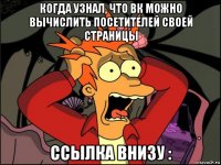 когда узнал, что вк можно вычислить посетителей своей страницы ссылка внизу :