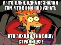 я что, блин, одна не знала о том, что вк можно узнать кто заходил на вашу страницу?!