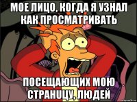 мое лицо, когда я узнал как просматривать посещающих мою стpahuцу, людей