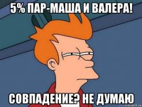 5% пар-маша и валера! совпадение? не думаю