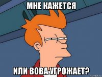 мне кажется или вова угрожает?