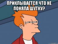 приклывается что не поняла шутку? 