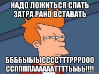 надо ложиться спать затра рано вставать ббббыыысссстттрррооо ссппппааааааттттьььь!!!!