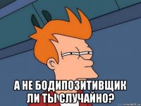  а не бодипозитивщик ли ты случайно?