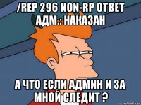 /rep 296 non-rp ответ адм.: наказан а что если админ и за мной следит ?