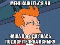 мені кажеться чи наша погода якась подозрітельна взимку