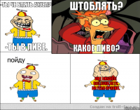 -Ты че блять ахуел? -Ты в пиве. Штоблять? Какое пиво? Уже никакое
Всё,сука,нету.
На тебя пролил.