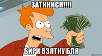 заткниси!!!! бири взятку бля