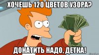 хочешь 120 цветов узора? донатить надо, детка!