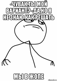 -чувак,ты мой вариант? -да,но я не знаю как решать мы в жопе