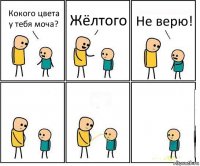 Кокого цвета у тебя моча? Жёлтого Не верю!